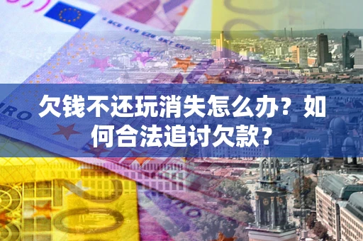 北京欠钱不还玩消失怎么办？如何合法追讨欠款？