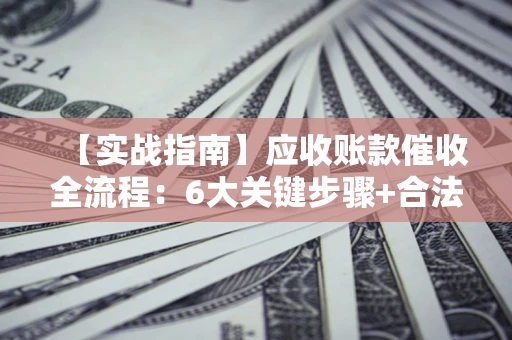 北京【实战指南】应收账款催收全流程：6大关键步骤+合法回款技巧