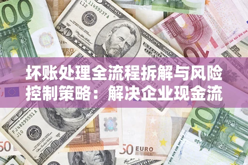 北京坏账处理全流程拆解与风险控制策略：解决企业现金流顽疾的实战指南