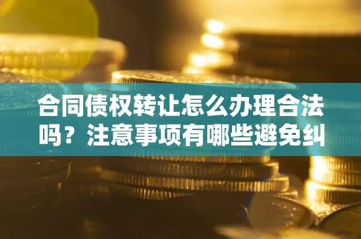 北京合同债权转让怎么办理合法吗？注意事项有哪些避免纠纷？