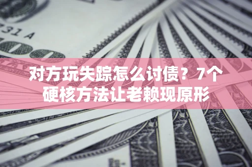北京对方玩失踪怎么讨债？7个硬核方法让老赖现原形
