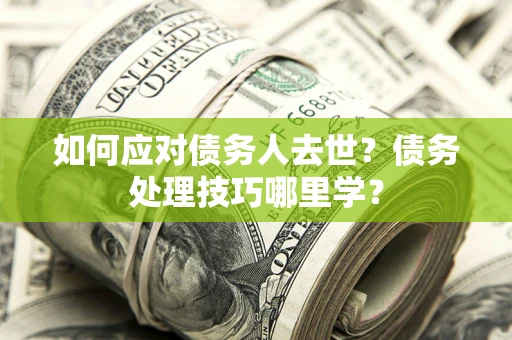 北京如何应对债务人去世？债务处理技巧哪里学？