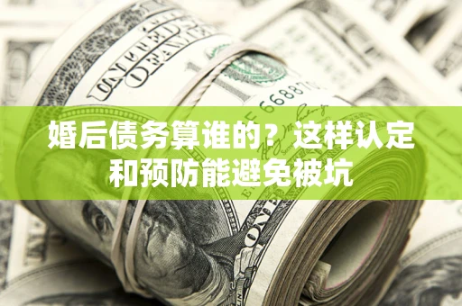 北京婚后债务算谁的？这样认定和预防能避免被坑