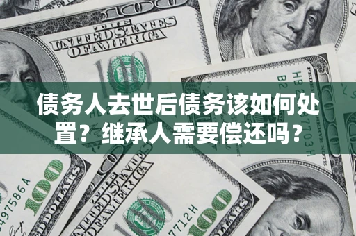 北京债务人去世后债务该如何处置？继承人需要偿还吗？