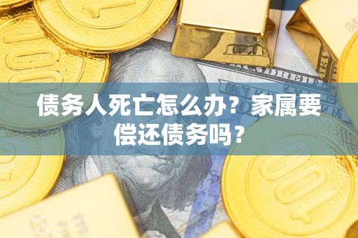 北京债务人死亡怎么办？家属要偿还债务吗？