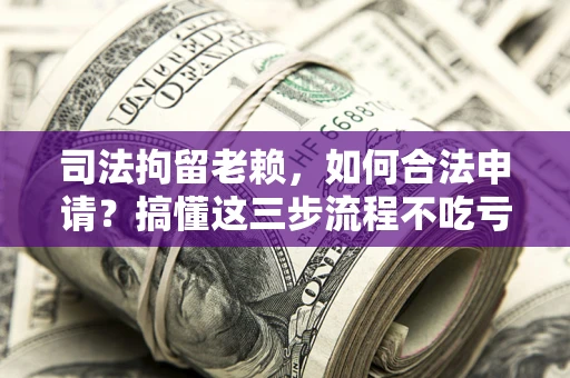 北京司法拘留老赖，如何合法申请？搞懂这三步流程不吃亏！