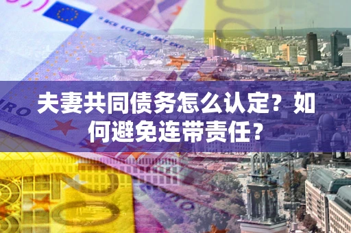 北京夫妻共同债务怎么认定？如何避免连带责任？