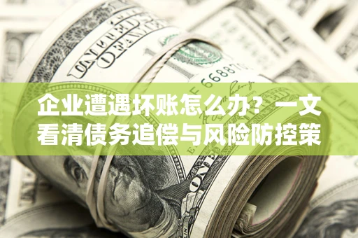 北京企业遭遇坏账怎么办？一文看清债务追偿与风险防控策略