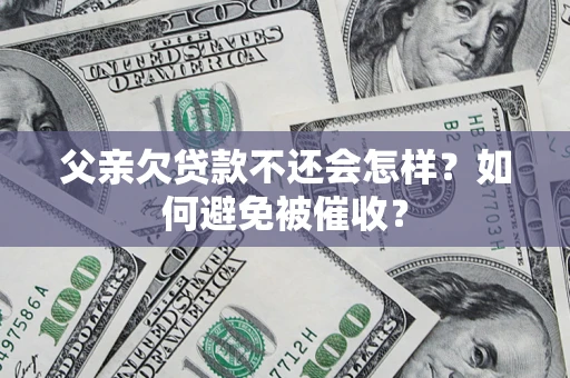 北京父亲欠贷款不还会怎样？如何避免被催收？