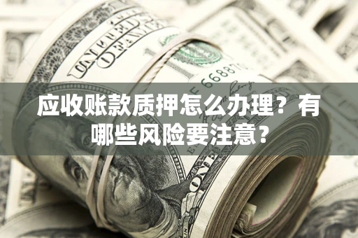 北京应收账款质押怎么办理？有哪些风险要注意？