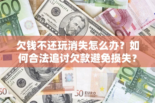 北京欠钱不还玩消失怎么办？如何合法追讨欠款避免损失？