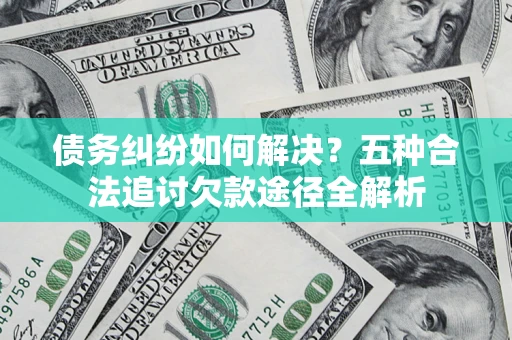 北京债务纠纷如何解决？五种合法追讨欠款途径全解析
