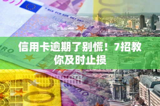北京信用卡逾期了别慌！7招教你及时止损