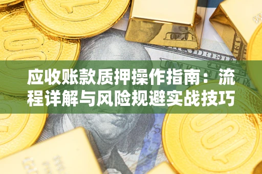 北京应收账款质押操作指南:流程详解与风险规避实战技巧 北京应收账款质押操作指南:流程详解与风险规避实战技巧