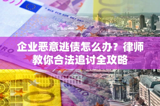 北京企业恶意逃债怎么办？律师教你合法追讨全攻略