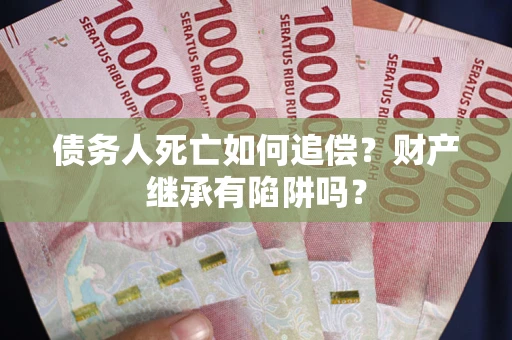 北京债务人死亡如何追偿？财产继承有陷阱吗？