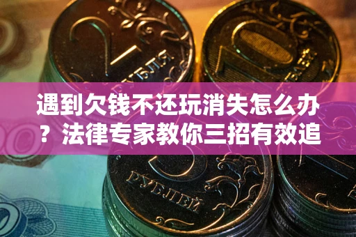 北京遇到欠钱不还玩消失怎么办？法律专家教你三招有效追债！