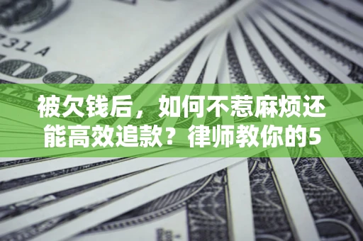 北京被欠钱后，如何不惹麻烦还能高效追款？律师教你的5步合法讨债法