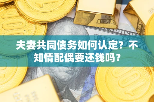 北京夫妻共同债务如何认定？不知情配偶要还钱吗？