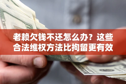 北京老赖欠钱不还怎么办？这些合法维权方法比拘留更有效