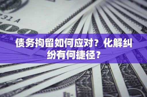 北京债务拘留如何应对？化解纠纷有何捷径？