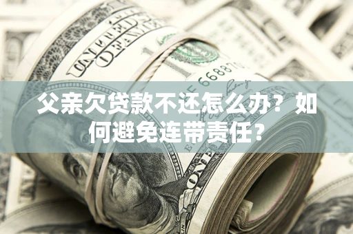 北京父亲欠贷款不还怎么办？如何避免连带责任？