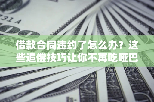 北京借款合同违约了怎么办？这些追偿技巧让你不再吃哑巴亏