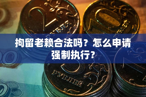 北京拘留老赖合法吗？怎么申请强制执行？