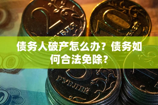 北京债务人破产怎么办？债务如何合法免除？
