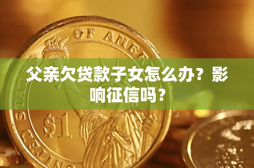 北京父亲欠贷款子女怎么办？影响征信吗？
