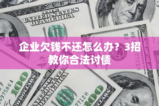 北京企业欠钱不还怎么办？3招教你合法讨债