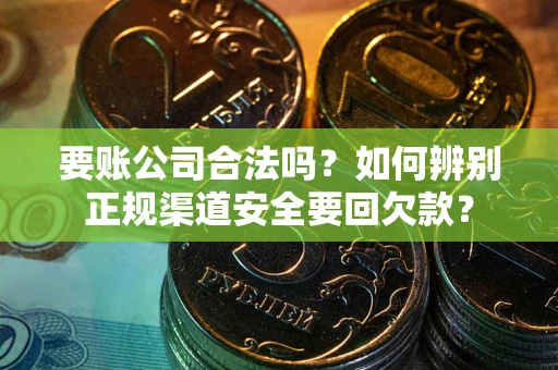 北京要账公司合法吗？如何辨别正规渠道安全要回欠款？