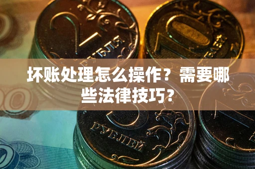 北京坏账处理怎么操作？需要哪些法律技巧？