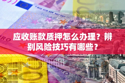 北京应收账款质押怎么办理？辨别风险技巧有哪些？