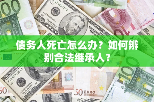 北京债务人死亡怎么办？如何辨别合法继承人？