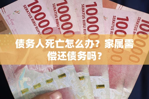 北京债务人死亡怎么办？家属需偿还债务吗？