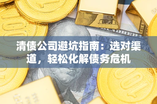 北京清债公司避坑指南：选对渠道，轻松化解债务危机