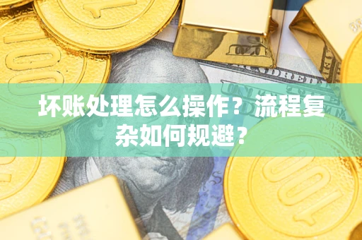 北京坏账处理怎么操作？流程复杂如何规避？