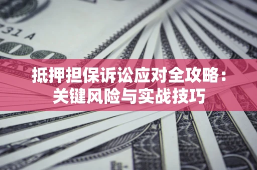北京抵押担保诉讼应对全攻略：关键风险与实战技巧