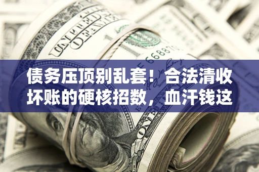 北京债务压顶别乱套！合法清收坏账的硬核招数，血汗钱这样死守不丢