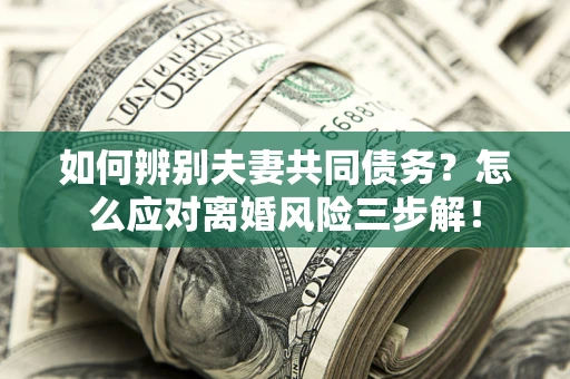 北京如何辨别夫妻共同债务？怎么应对离婚风险三步解！