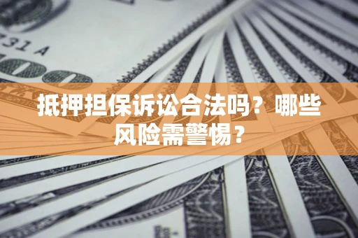 北京抵押担保诉讼合法吗？哪些风险需警惕？