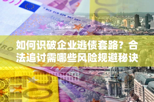 北京如何识破企业逃债套路？合法追讨需哪些风险规避秘诀？