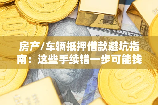 北京房产/车辆抵押借款避坑指南：这些手续错一步可能钱房两空