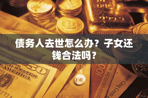 北京债务人去世怎么办？子女还钱合法吗？
