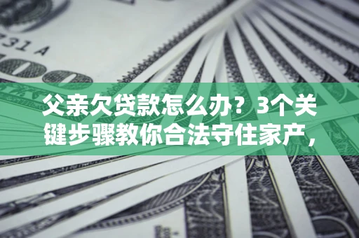 北京父亲欠贷款怎么办？3个关键步骤教你合法守住家产，别再傻傻替还了！