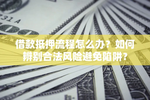 北京借款抵押流程怎么办？如何辨别合法风险避免陷阱？