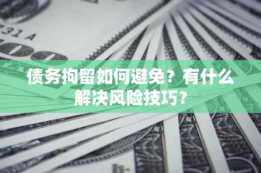 北京债务拘留如何避免？有什么解决风险技巧？
