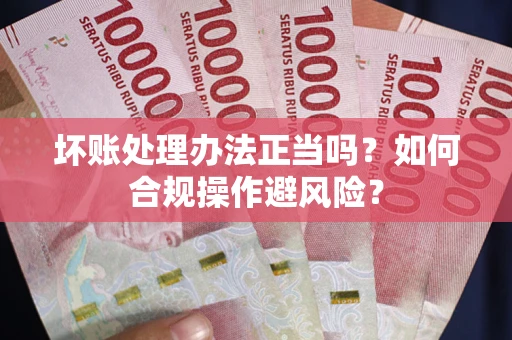 北京坏账处理办法正当吗？如何合规操作避风险？