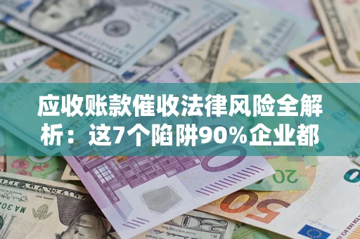 北京应收账款催收法律风险全解析：这7个陷阱90%企业都踩过（含合规应对指南）